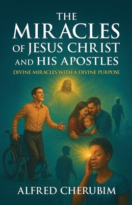 The Miracles of Jesus Christ and His Apostles: Divine Miracles with a Divine Purpose by Cherubim, Alfred