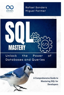 SQL Mastery: Unlock the Power of Databases and Queries: A Comprehensive Guide to Mastering SQL for Developers by Sanders, Rafael