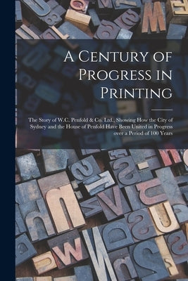 A Century of Progress in Printing: the Story of W.C. Penfold & Co. Ltd., Showing How the City of Sydney and the House of Penfold Have Been United in P by Anonymous