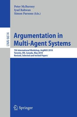 Argumentation in Multi-Agent Systems: 7th International Workshop, ArgMAS 2010, Toronto, ON, Canada, May 10, 2010, Revised Selected and Invited Papers by McBurney, Peter