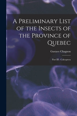 A Preliminary List of the Insects of the Province of Quebec [microform]: Part III: Coleoptera by Chagnon, Gustave 1871-1966