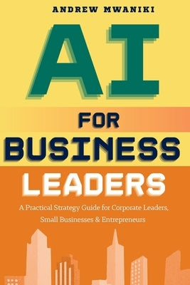 AI for Business Leaders: Strategic Playbook for Corporate Executives, Entrepreneurs, and Small Business Owners to Drive Exponential Business Growth Re by Mwaniki, Andrew