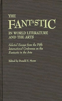 The Fantastic in World Literature and the Arts: Selected Essays from the Fifth International Conference on the Fantastic in the Arts by Morse, Donald