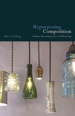 Repurposing Composition: Feminist Interventions for a Neoliberal Age by Stenberg, Shari J.