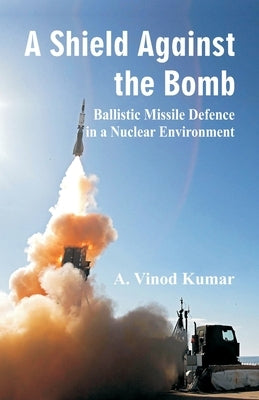 Shield Against the Bomb: Ballistic Missile Defence in a Nuclear Environment by Kumar, A. Vinod
