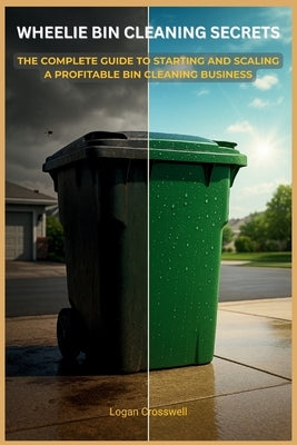 Wheelie Bin Cleaning Secrets: The Complete Guide to Starting and Scaling a Profitable Bin Cleaning Business by Crosswell, Logan