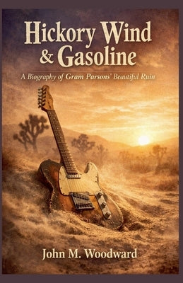 Hickory Wind & Gasoline: A Biography of Gram Parsons' Beautiful Ruin by Woodward, John M.