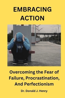 Embracing Action: Overcoming the Fear of Failure, Procrastination, and Perfectionism by Henry, Donald J.