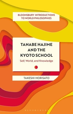 Tanabe Hajime and the Kyoto School: Self, World, and Knowledge by Morisato, Takeshi