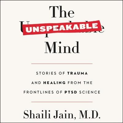 The Unspeakable Mind: Stories of Trauma and Healing from the Frontlines of Ptsd Science by Jain, Shaili