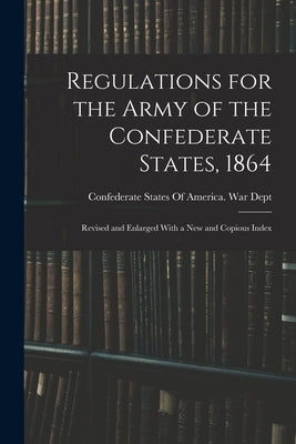 Regulations for the Army of the Confederate States, 1864: Revised and Enlarged With a New and Copious Index by Confederate States of America War Dept