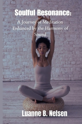 Soulful Resonance: A Journey of Meditation Enhanced by the Harmony of Sound by Nelsen, Luanne B.