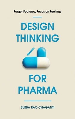 Design Thinking for Pharma: Forget Features, Focus on Feelings by Chaganti, Subba Rao