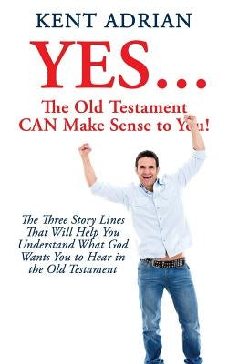 YES...The Old Testament CAN Make Sense to You!: The Three Story Lines That Will Help You Understand What God Wants You to Hear in the Old Testament by Adrian, Kent