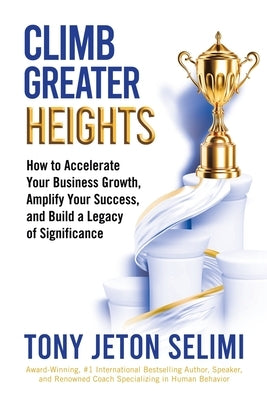 Climb Greater Heights: How to Accelerate Your Business Growth, Amplify Your Success, and Build a Legacy of Significance by Selimi, Tony Jeton