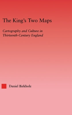 The King's Two Maps: Cartography and Culture in Thirteenth-Century England by Birkholz, Daniel