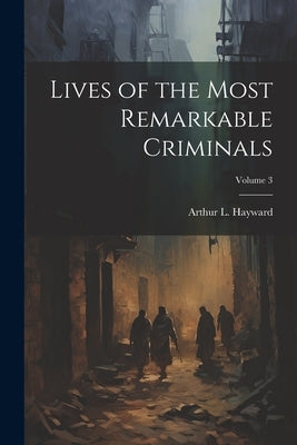 Lives of the Most Remarkable Criminals; Volume 3 by Hayward, Arthur L.
