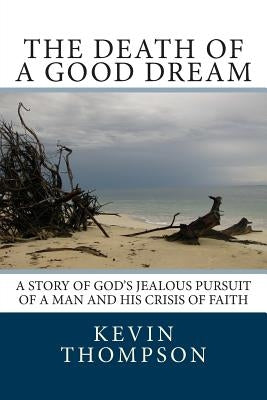 The Death of a Good Dream: A story of God's jealous pursuit of a man and his crisis of faith by Thompson, Kevin A.