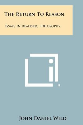 The Return to Reason: Essays in Realistic Philosophy by Wild, John Daniel