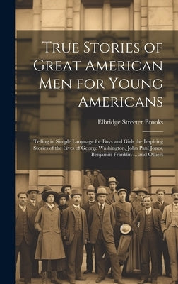 True Stories of Great American men for Young Americans; Telling in Simple Language for Boys and Girls the Inspiring Stories of the Lives of George Was by Brooks, Elbridge Streeter