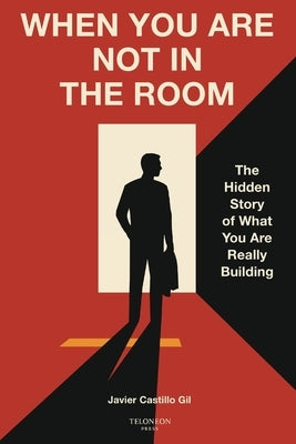 When You Are Not in the Room: The Hidden Story of What You Are Really Building by Castillo Gil, Javier