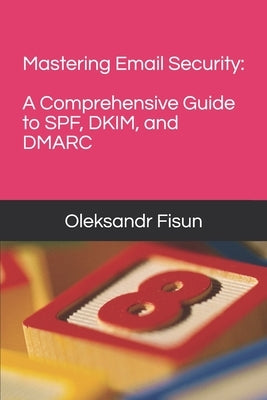 Mastering Email Security: A Comprehensive Guide to SPF, DKIM, and DMARC by Fisun, Oleksandr