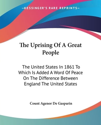 The Uprising Of A Great People: The United States In 1861 To Which Is Added A Word Of Peace On The Difference Between England The United States by Gasparin, Count Agenor de