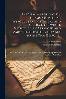 The Grammar of English Grammars, With an Introduction, Historical and Critical; the Whole Methodically Arranged and Amply Illustrated ... and a Key to by Brown, Goold 1791-1857