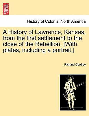 A History of Lawrence, Kansas, from the First Settlement to the Close of the Rebellion. [With Plates, Including a Portrait.] by Cordley, Richard