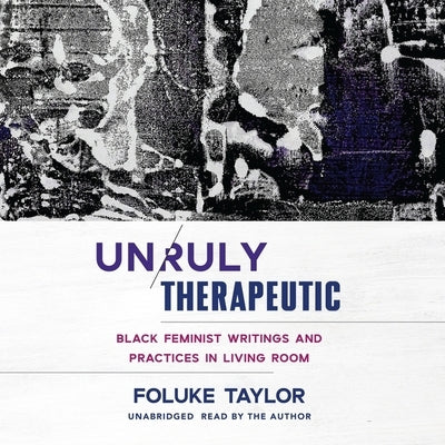 Unruly Therapeutic: Black Feminist Writings and Practices in Living Room by Taylor, Foluke