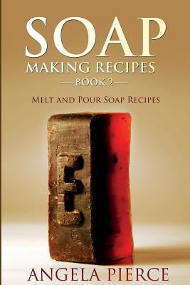 Soap Making Recipes Book 2: Melt and Pour Soap Recipes by Pierce, Angela