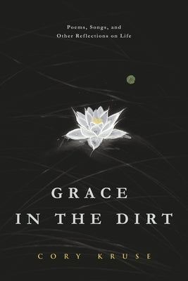 Grace in the Dirt: Poems, Songs, and Other Reflections on Life by Kruse, Cory