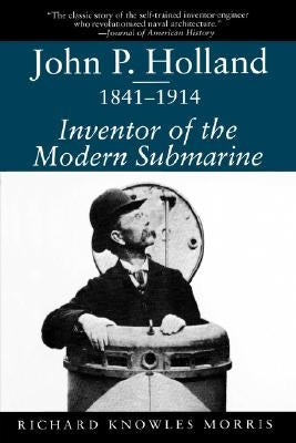 John P. Holland, 1841-1914: Inventor of the Modern Submarine by Morris, Richard K.