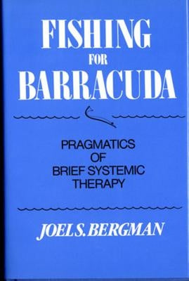 Fishing for Barracuda: Pragmatics of Brief Systemic Theory by Bergman, Joel S.