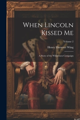 When Lincoln Kissed me; a Story of the Wilderness Campaign; Volume 2 by Wing, Henry Ebeneser
