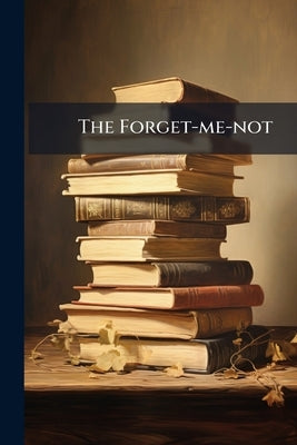 The Forget-me-not: Or, a Gift for all Seasons by Anonymous