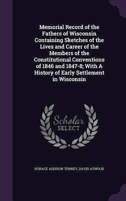 Memorial Record of the Fathers of Wisconsin Containing Sketches of the Lives and Career of the Members of the Constitutional Conventions of 1846 and 1 by Tenney, Horace Addison