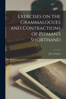 Exercises on the Grammalogues and Contractions of Pitman's Shorthand by Grow, J. F. C.