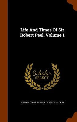 Life And Times Of Sir Robert Peel, Volume 1 by Taylor, William Cooke