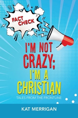 I'm Not Crazy; I'm a Christian: Tales from the Frontline by Merrigan, Kat