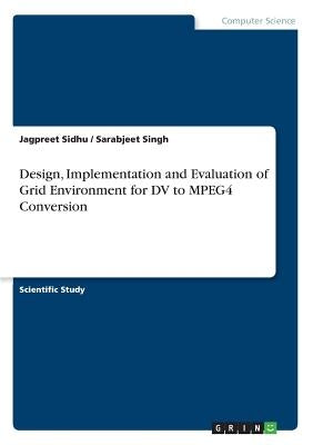 Design, Implementation and Evaluation of Grid Environment for DV to MPEG4 Conversion by Sidhu, Jagpreet