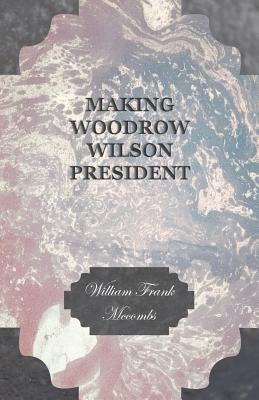 Making Woodrow Wilson President by McCombs, William Frank