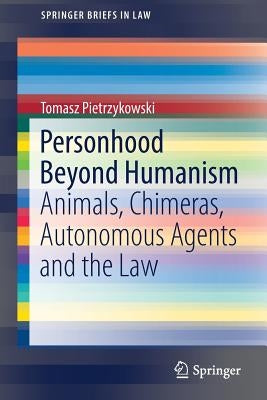 Personhood Beyond Humanism: Animals, Chimeras, Autonomous Agents and the Law by Pietrzykowski, Tomasz