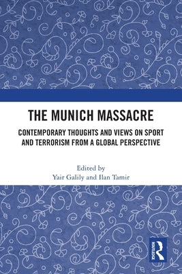 The Munich Massacre: Contemporary Thoughts and Views on Sport and Terrorism from a Global Perspective by Galily, Yair