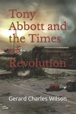 Tony Abbott and the Times of Revolution by Wilson, Gerard Charles