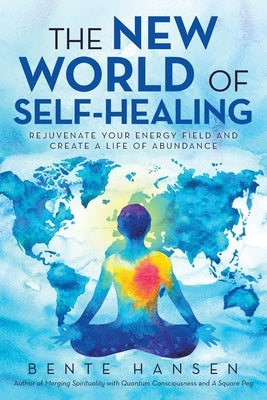 The New World of Self-Healing: Rejuvenate Your Energy Field and Create a Life of Abundance by Hansen, Bente