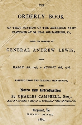 The Orderly Book: Of That Portion Of The American Army Stationed At Or Near Williamsburg, VA., Under The Command Of General Andrew Lewis, From March 1 by Campbell Esq, Charles