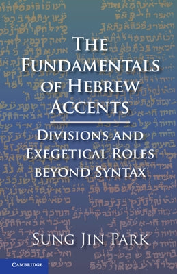 The Fundamentals of Hebrew Accents: Divisions and Exegetical Roles Beyond Syntax by Park, Sung Jin