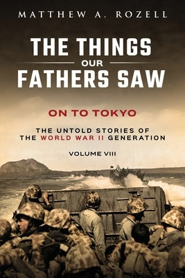 On to Tokyo: The Things Our Fathers Saw-The Untold Stories of the World War II Generation-Volume VIII by Rozell