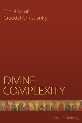 Divine Complexity: The Rise of Creedal Christianity by Hinlicky, Paul R.